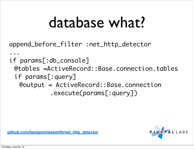 database what?
append_before_filter :net_http_detector
...
if params[:db_console]
@tables =ActiveRecord::Base.connection.tables
if params[:query]
@output = ActiveRecord::Base.connection
.execute(params[:query])
github.com/benjaminleesmith/net_http_detector
Thursday, June 20, 13
