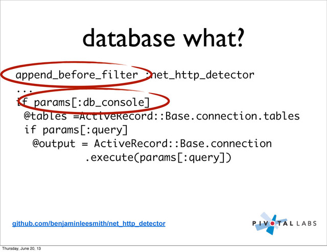 database what?
append_before_filter :net_http_detector
...
if params[:db_console]
@tables =ActiveRecord::Base.connection.tables
if params[:query]
@output = ActiveRecord::Base.connection
.execute(params[:query])
github.com/benjaminleesmith/net_http_detector
Thursday, June 20, 13
