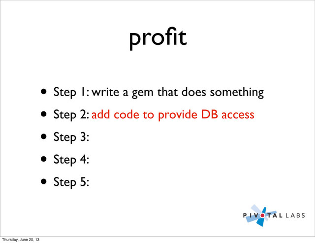 proﬁt
• Step 1: write a gem that does something
• Step 2: add code to provide DB access
• Step 3:
• Step 4:
• Step 5:
Thursday, June 20, 13
