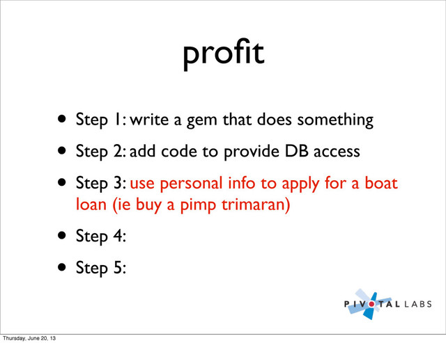 proﬁt
• Step 1: write a gem that does something
• Step 2: add code to provide DB access
• Step 3: use personal info to apply for a boat
loan (ie buy a pimp trimaran)
• Step 4:
• Step 5:
Thursday, June 20, 13
