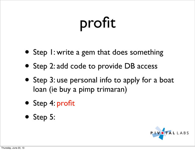 proﬁt
• Step 1: write a gem that does something
• Step 2: add code to provide DB access
• Step 3: use personal info to apply for a boat
loan (ie buy a pimp trimaran)
• Step 4: proﬁt
• Step 5:
Thursday, June 20, 13
