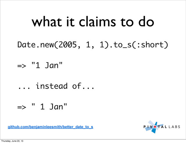 what it claims to do
Date.new(2005, 1, 1).to_s(:short)
=> "1 Jan"
... instead of...
=> " 1 Jan"
github.com/benjaminleesmith/better_date_to_s
Thursday, June 20, 13
