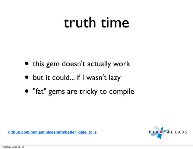 truth time
• this gem doesn't actually work
• but it could... if I wasn't lazy
• "fat" gems are tricky to compile
github.com/benjaminleesmith/better_date_to_s
Thursday, June 20, 13

