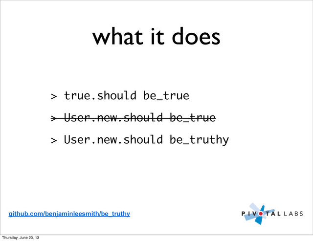 what it does
> true.should be_true
> User.new.should be_true
> User.new.should be_truthy
github.com/benjaminleesmith/be_truthy
Thursday, June 20, 13
