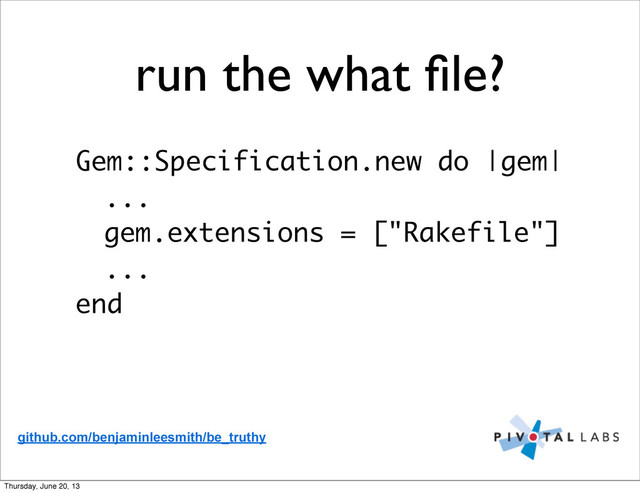 run the what ﬁle?
Gem::Specification.new do |gem|
...
gem.extensions = ["Rakefile"]
...
end
github.com/benjaminleesmith/be_truthy
Thursday, June 20, 13
