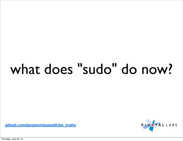 what does "sudo" do now?
github.com/benjaminleesmith/be_truthy
Thursday, June 20, 13
