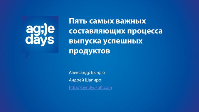 Пять самых важных
составляющих процесса
выпуска успешных
продуктов
Александр Бындю
Андрей Шапиро
http://byndyusoft.com
