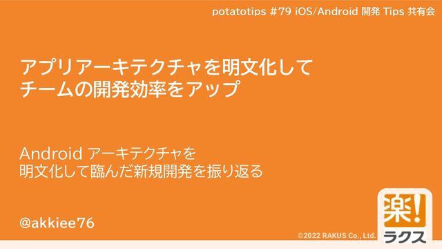 potatotips #79
©2022 RAKUS Co., Ltd.
アプリアーキテクチャを明文化して
チームの開発効率をアップ
Android アーキテクチャを
明文化して臨んだ新規開発を振り返る
@akkiee76
potatotips #79 iOS/Android 開発 Tips 共有会
