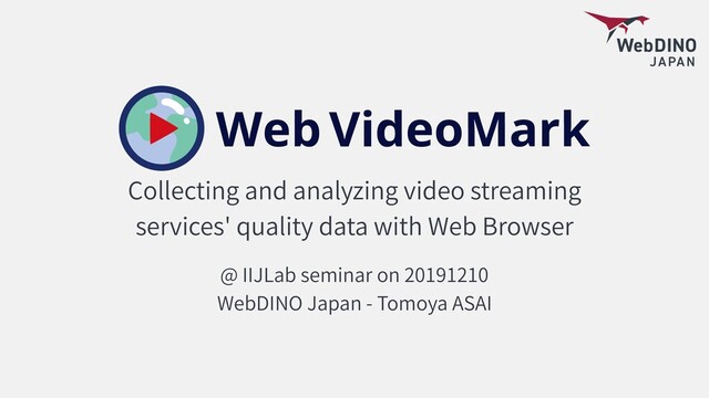 Collecting and analyzing video streaming
services' quality data with Web Browser
@ IIJLab seminar on 20191210
WebDINO Japan - Tomoya ASAI
