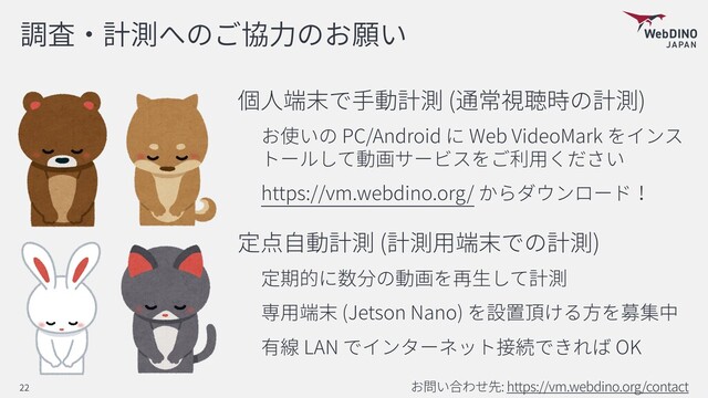 ( )
PC/Android Web VideoMark
https://vm.webdino.org/
( )
(Jetson Nano)
LAN OK
: https://vm.webdino.org/contact
22
