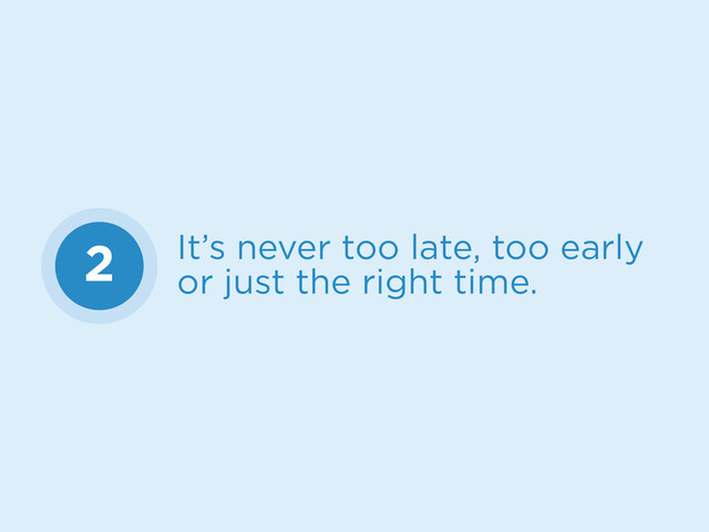 2 It’s never too late, too early
or just the right time.
