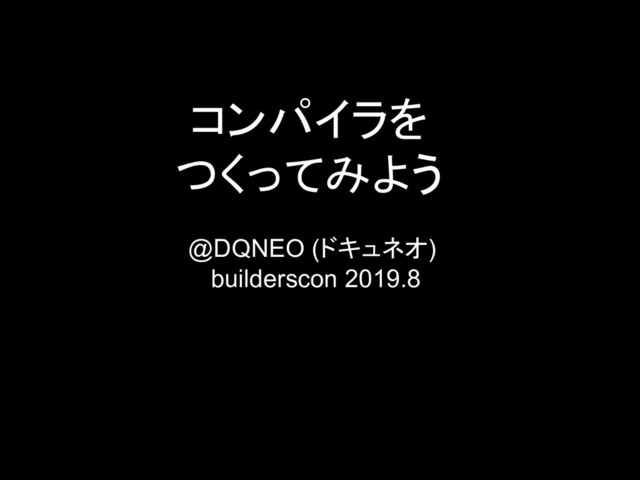 コンパイラを
つくってみよう
@DQNEO (ドキュネオ)
builderscon 2019.8
