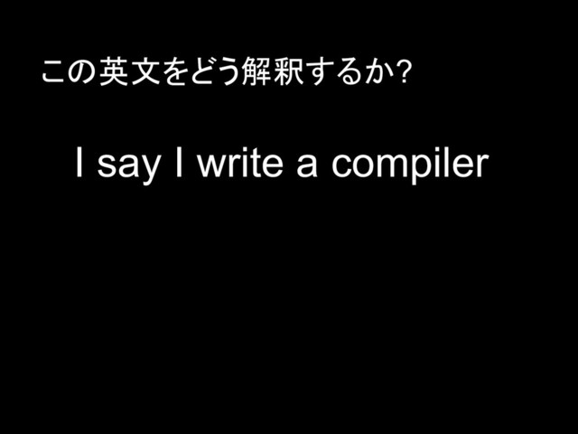 I say I write a compiler
この英文をどう解釈するか?
