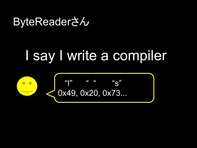I say I write a compiler
“I” “ “ “s”
0x49, 0x20, 0x73...
ByteReaderさん
