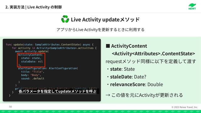 © 2023 Reiwa Travel, Inc.
2. | Live Activity
50
Live Activity update
♻
Live Activity
っ ActivityContent


.ContentState>


request


state: State


staleDate: Date?


relevanceScore: Double


Activity
update
