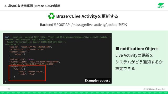 © 2023 Reiwa Travel, Inc.
Braze Live Activity
♻
Backend POST API /message/live_activity/update
3. | Braze SDK
85
Example request
っ notification: Object


Live Activity

 

