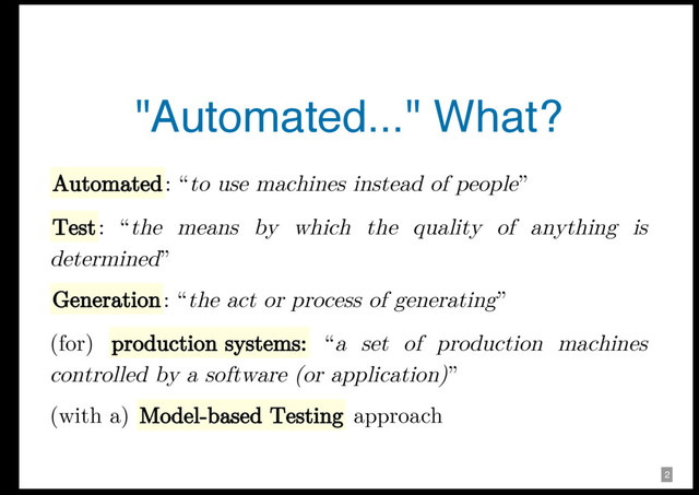1
2
"Automated..." What?
Automated: “to use machines instead of people”
Test: “the means by which the quality of anything is
determined”
Generation: “the act or process of generating”
(for) production systems: “a set of production machines
controlled by a software (or application)”
(with a) Model-based Testing approach
