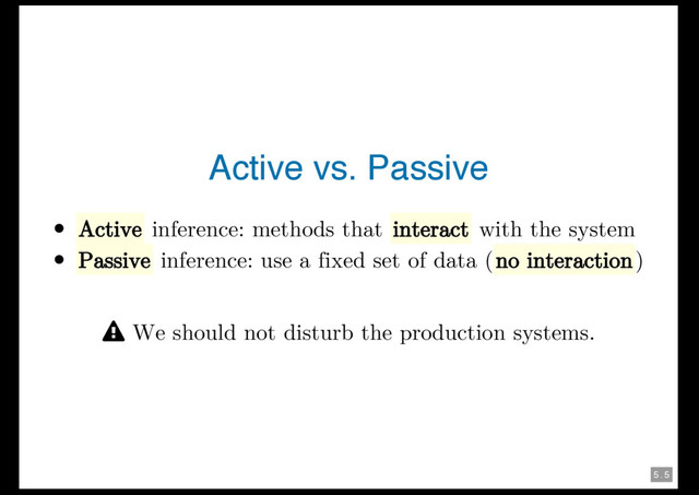 5 . 5
Active vs. Passive
Active inference: methods that interact with the system
Passive inference: use a fixed set of data (no interaction)
 We should not disturb the production systems.
