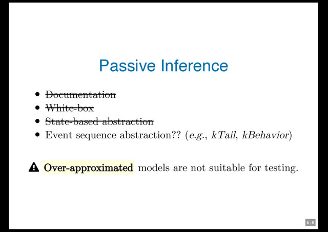 5 . 6
Passive Inference
Documentation
White-box
State-based abstraction
Event sequence abstraction?? (e.g., kTail, kBehavior)
 Over-approximated models are not suitable for testing.
