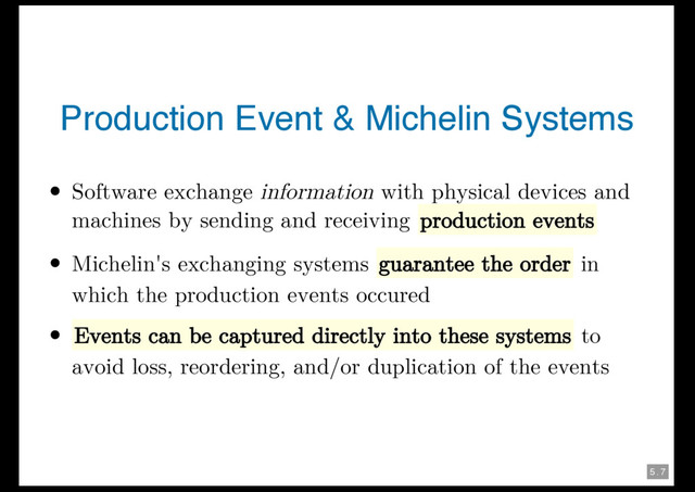 5 . 7
Production Event & Michelin Systems
Software exchange information with physical devices and
machines by sending and receiving production events
Michelin's exchanging systems guarantee the order in
which the production events occured
Events can be captured directly into these systems to
avoid loss, reordering, and/or duplication of the events
