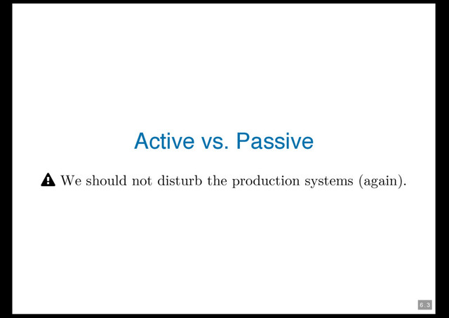 6 . 3
Active vs. Passive
 We should not disturb the production systems (again).
