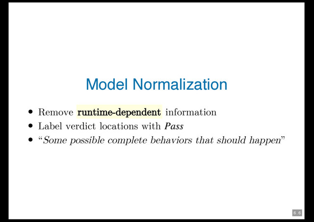 6 . 6
Model Normalization
Remove runtime-dependent information
Label verdict locations with
“Some possible complete behaviors that should happen”

