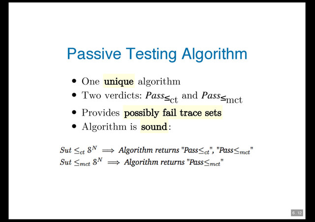 6 . 12
Passive Testing Algorithm
One unique algorithm
Two verdicts: ≤
ct and ≤
mct
Provides possibly fail trace sets
Algorithm is sound:
