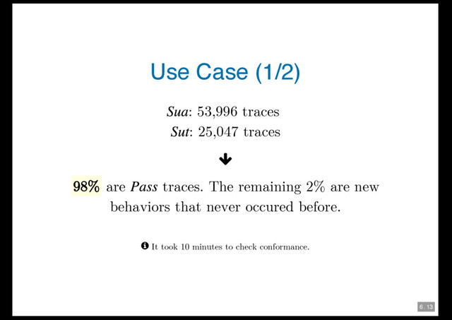 6 . 13
Use Case (1/2)
: 53,996 traces
: 25,047 traces
y
98% are traces. The remaining 2% are new
behaviors that never occured before.
q It took 10 minutes to check conformance.
