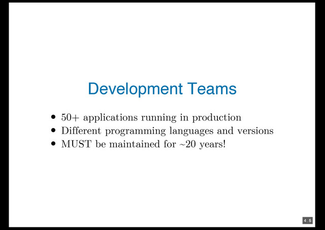 4 . 4
4 . 5
Development Teams
50+ applications running in production
Different programming languages and versions
MUST be maintained for ~20 years!
