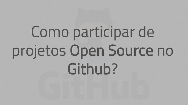 Como participar de
projetos Open Source no
Github?
