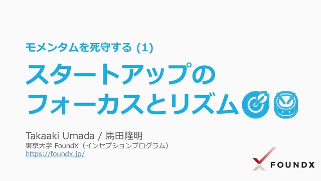 Takaaki Umada / 馬田隆明
東京大学 FoundX（インセプションプログラム）
https://foundx.jp/
モメンタムを死守する (1)
スタートアップの
フォーカスとリズム🎯🥁
