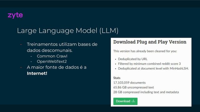 Large Language Model (LLM)
- Treinamentos utilizam bases de
dados descomunais.
- Common Crawl
- OpenWebText2
- A maior fonte de dados é a
Internet!
