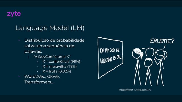 Language Model (LM)
- Distribuição de probabilidade
sobre uma sequência de
palavras.
- “A DevConf é uma X”
- X = conferência (99%)
- X = maravilha (78%)
- X = fruta (0.02%)
- Word2Vec, GloVe,
Transformers…
https://what-if.xkcd.com/34/
