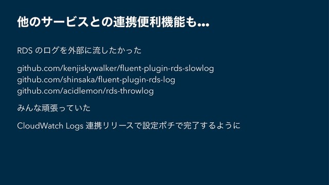 ଞͷαʔϏεͱͷ࿈ܞศརػೳ΋…
RDS ͷϩάΛ֎෦ʹྲྀ͔ͨͬͨ͠
github.com/kenjiskywalker/ﬂuent-plugin-rds-slowlog
github.com/shinsaka/ﬂuent-plugin-rds-log
github.com/acidlemon/rds-throwlog
ΈΜͳؤு͍ͬͯͨ
CloudWatch Logs ࿈ܞϦϦʔεͰઃఆϙνͰ׬ྃ͢ΔΑ͏ʹ
