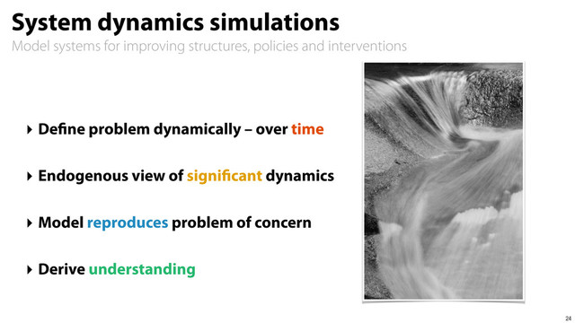 Model systems for improving structures, policies and interventions
System dynamics simulations
‣ Define problem dynamically – over time
‣ Endogenous view of significant dynamics
‣ Model reproduces problem of concern
‣ Derive understanding
24
