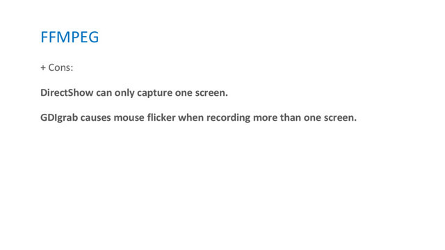 FFMPEG
+ Cons:
DirectShow can only capture one screen.
GDIgrab causes mouse flicker when recording more than one screen.
