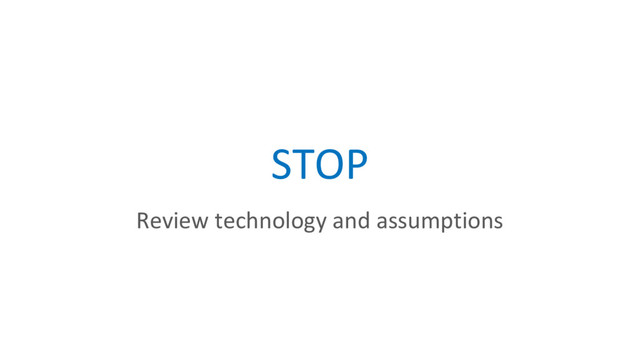 STOP
Review technology and assumptions
