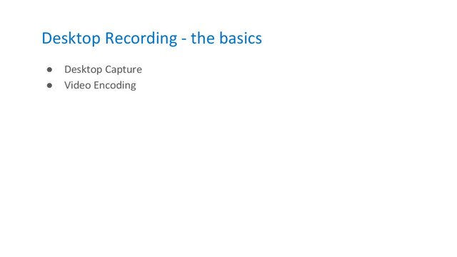 Desktop Recording - the basics
● Desktop Capture
● Video Encoding
