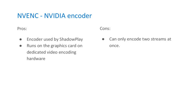 NVENC - NVIDIA encoder
Pros:
● Encoder used by ShadowPlay
● Runs on the graphics card on
dedicated video encoding
hardware
Cons:
● Can only encode two streams at
once.
