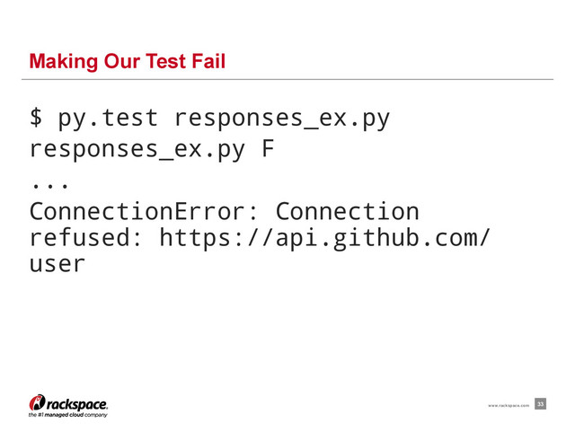 $ py.test responses_ex.py
responses_ex.py F
...
ConnectionError: Connection
refused: https://api.github.com/
user
Making Our Test Fail
33
www.rackspace.com
