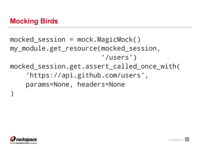 mocked_session = mock.MagicMock()
my_module.get_resource(mocked_session,
‘/users’)
mocked_session.get.assert_called_once_with(
‘https://api.github.com/users’,
params=None, headers=None
)
Mocking Birds
40
www.rackspace.com
