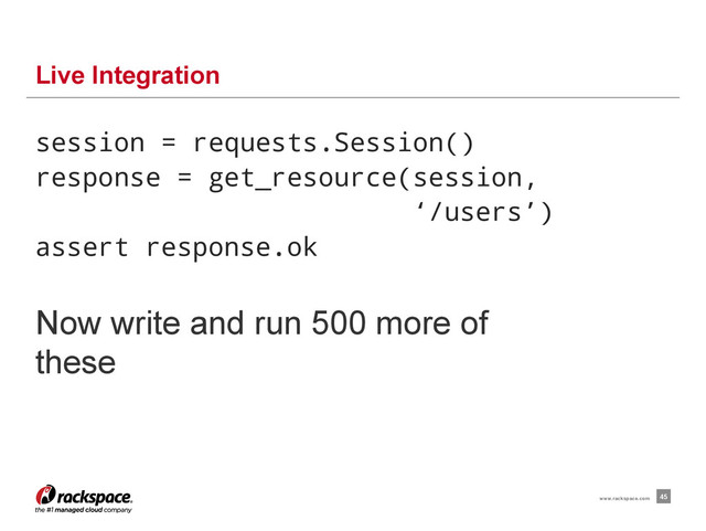 session = requests.Session()
response = get_resource(session,
‘/users’)
assert response.ok
Live Integration
45
www.rackspace.com
Now write and run 500 more of
these
