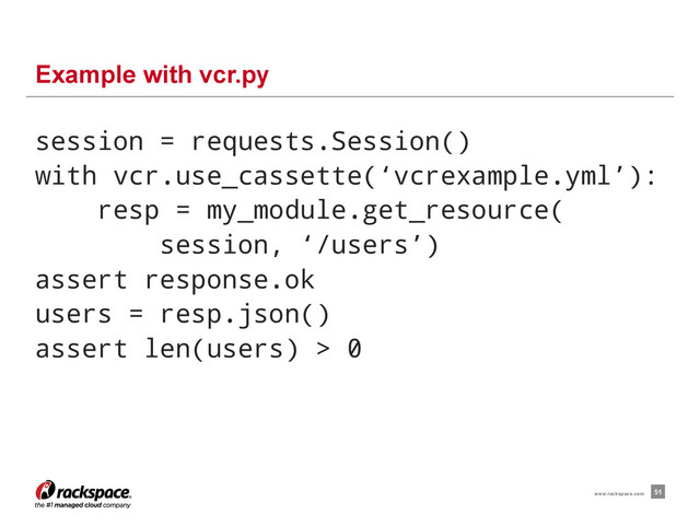 session = requests.Session()
with vcr.use_cassette(‘vcrexample.yml’):
resp = my_module.get_resource(
session, ‘/users’)
assert response.ok
users = resp.json()
assert len(users) > 0
Example with vcr.py
51
www.rackspace.com

