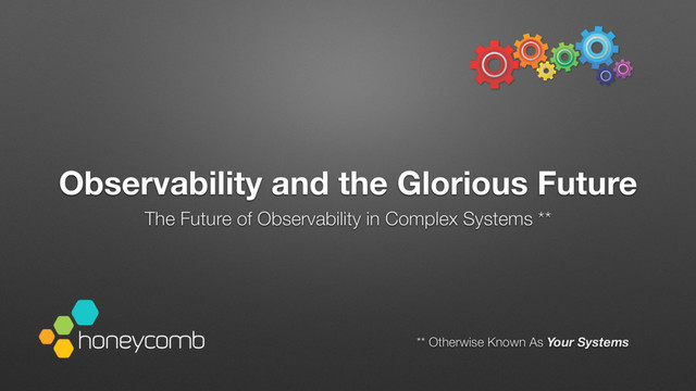 Observability and the Glorious Future
The Future of Observability in Complex Systems **
** Otherwise Known As Your Systems
