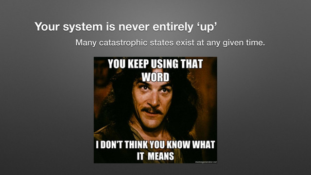 Your system is never entirely ‘up’
Many catastrophic states exist at any given time.
