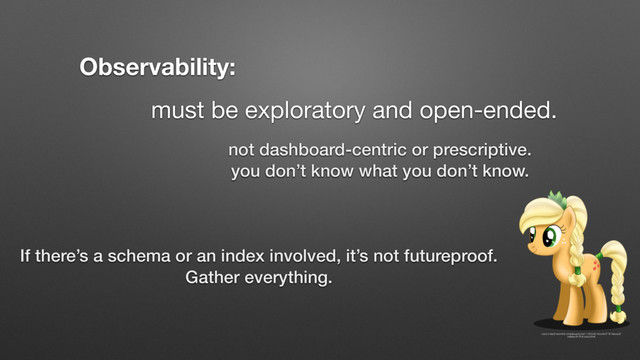 must be exploratory and open-ended.
Observability:
not dashboard-centric or prescriptive.
you don’t know what you don’t know.
If there’s a schema or an index involved, it’s not futureproof.
Gather everything.
