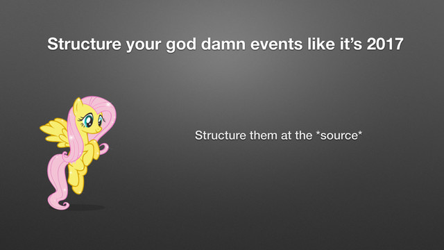 Structure your god damn events like it’s 2017
Structure them at the *source*
