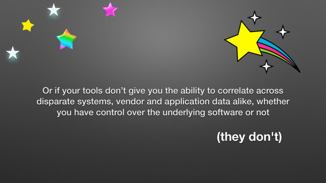 Or if your tools don’t give you the ability to correlate across
disparate systems, vendor and application data alike, whether
you have control over the underlying software or not
(they don't)
