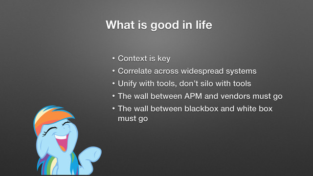 What is good in life
• Context is key
• Correlate across widespread systems
• Unify with tools, don’t silo with tools
• The wall between APM and vendors must go
• The wall between blackbox and white box
must go
