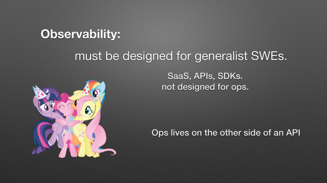 must be designed for generalist SWEs.
Observability:
SaaS, APIs, SDKs.
not designed for ops.
Ops lives on the other side of an API

